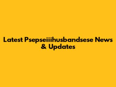 Latest Psepseiiihusbandsese News & Updates