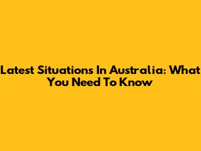 Latest Situations In Australia: What You Need To Know