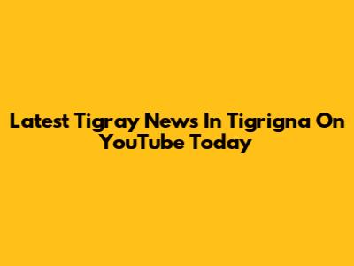 Latest Tigray News In Tigrigna On YouTube Today