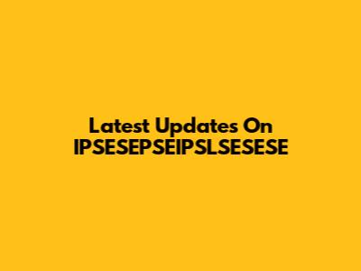 Latest Updates On IPSESEPSEIPSLSESESE