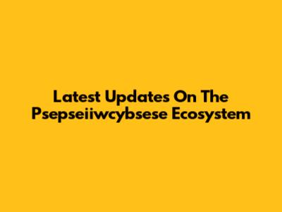 Latest Updates On The Psepseiiwcybsese Ecosystem