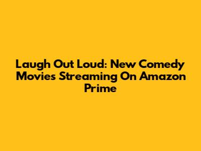 Laugh Out Loud: New Comedy Movies Streaming On Amazon Prime