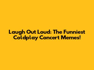 Laugh Out Loud: The Funniest Coldplay Concert Memes!