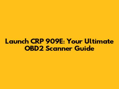 Launch CRP 909E: Your Ultimate OBD2 Scanner Guide
