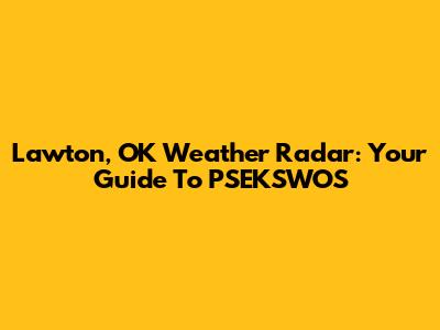 Lawton, OK Weather Radar: Your Guide To PSEKSWOS