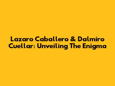 Lazaro Caballero & Dalmiro Cuellar: Unveiling The Enigma