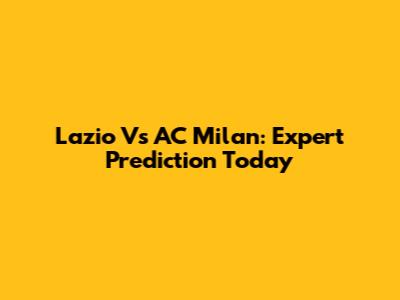 Lazio Vs AC Milan: Expert Prediction Today