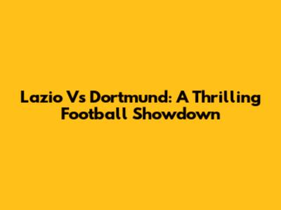 Lazio Vs Dortmund: A Thrilling Football Showdown