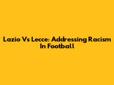 Lazio Vs Lecce: Addressing Racism In Football