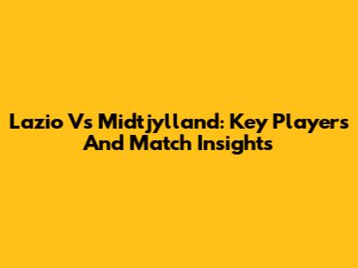 Lazio Vs Midtjylland: Key Players And Match Insights
