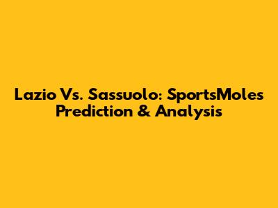 Lazio Vs. Sassuolo: SportsMole's Prediction & Analysis