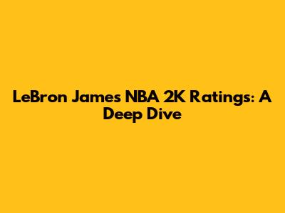 LeBron James' NBA 2K Ratings: A Deep Dive