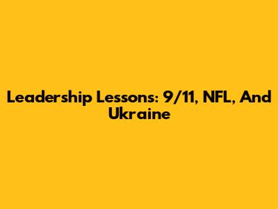 Leadership Lessons: 9/11, NFL, And Ukraine