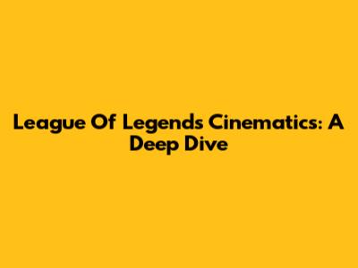 League Of Legends Cinematics: A Deep Dive