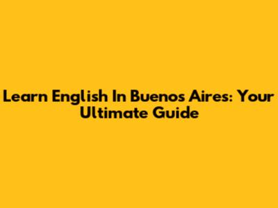 Learn English In Buenos Aires: Your Ultimate Guide