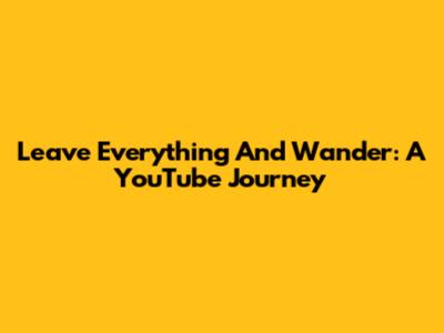 Leave Everything And Wander: A YouTube Journey