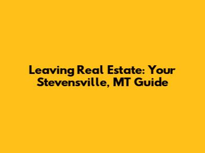 Leaving Real Estate: Your Stevensville, MT Guide
