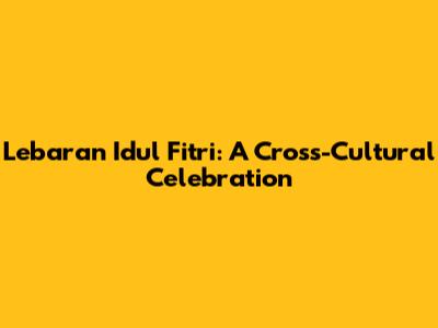 Lebaran Idul Fitri: A Cross-Cultural Celebration