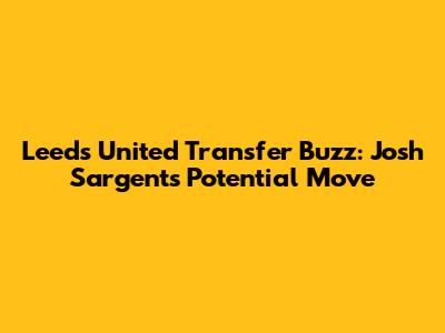 Leeds United Transfer Buzz: Josh Sargent's Potential Move