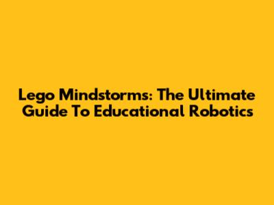 Lego Mindstorms: The Ultimate Guide To Educational Robotics