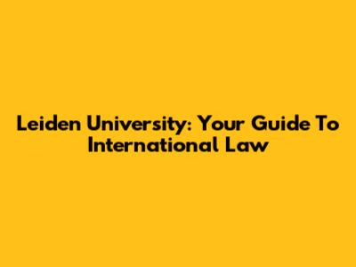 Leiden University: Your Guide To International Law