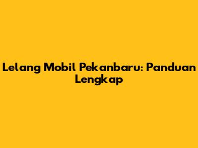 Lelang Mobil Pekanbaru: Panduan Lengkap