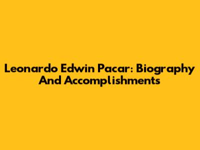 Leonardo Edwin Pacar: Biography And Accomplishments