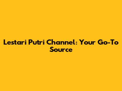 Lestari Putri Channel: Your Go-To Source