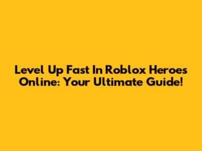 Level Up Fast In Roblox Heroes Online: Your Ultimate Guide!