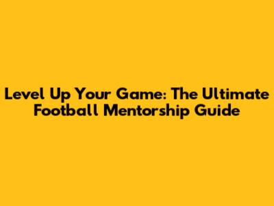 Level Up Your Game: The Ultimate Football Mentorship Guide