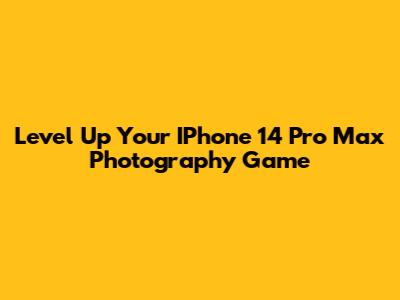 Level Up Your IPhone 14 Pro Max Photography Game