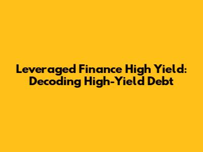 Leveraged Finance High Yield: Decoding High-Yield Debt