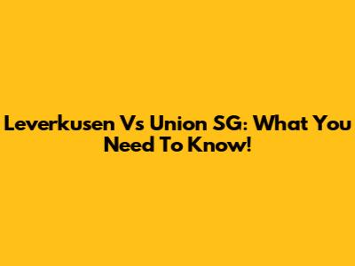 Leverkusen Vs Union SG: What You Need To Know!