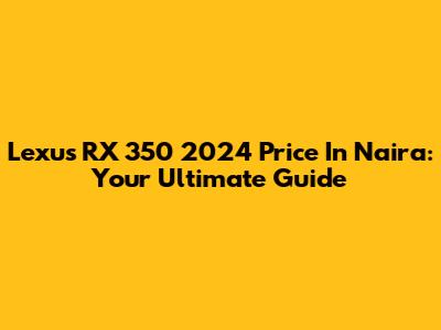 Lexus RX 350 2024 Price In Naira: Your Ultimate Guide