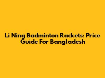 Li Ning Badminton Rackets: Price Guide For Bangladesh