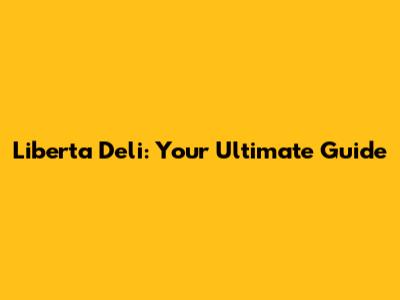 Liberta Deli: Your Ultimate Guide