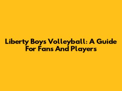 Liberty Boys Volleyball: A Guide For Fans And Players