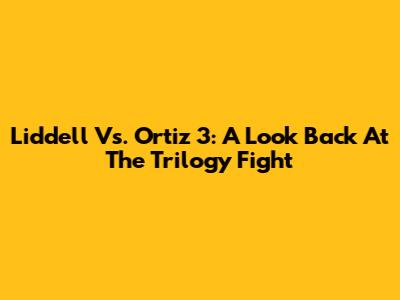 Liddell Vs. Ortiz 3: A Look Back At The Trilogy Fight