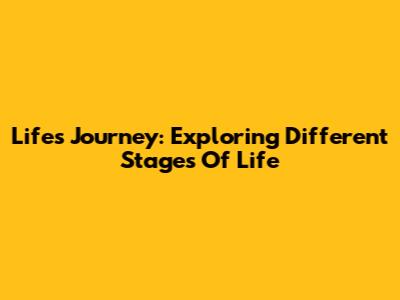 Life's Journey: Exploring Different Stages Of Life