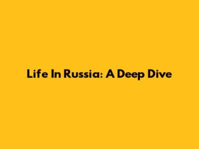 Life In Russia: A Deep Dive