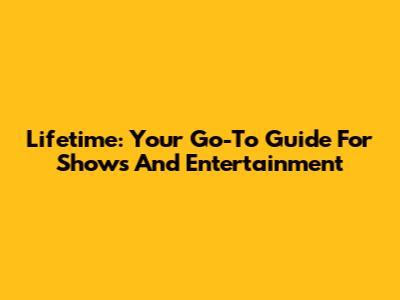 Lifetime: Your Go-To Guide For Shows And Entertainment