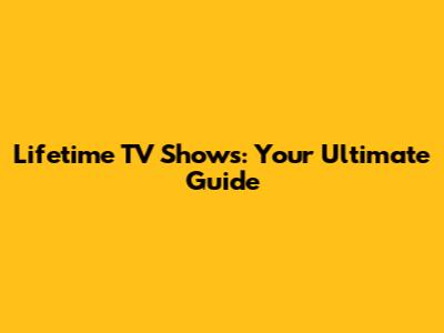 Lifetime TV Shows: Your Ultimate Guide