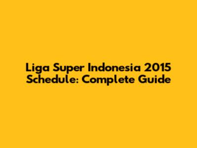 Liga Super Indonesia 2015 Schedule: Complete Guide