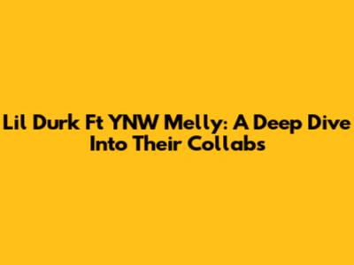 Lil Durk Ft YNW Melly: A Deep Dive Into Their Collabs