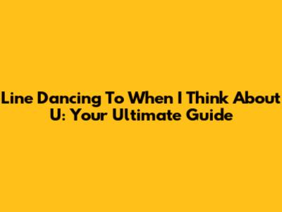 Line Dancing To 'When I Think About U': Your Ultimate Guide