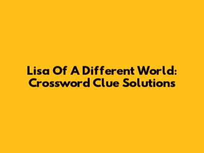 Lisa Of A Different World: Crossword Clue Solutions