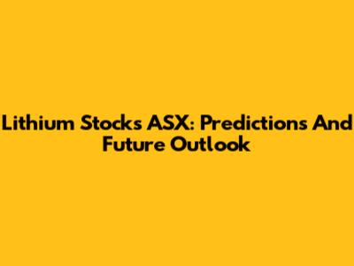 Lithium Stocks ASX: Predictions And Future Outlook