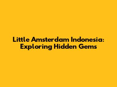 Little Amsterdam Indonesia: Exploring Hidden Gems