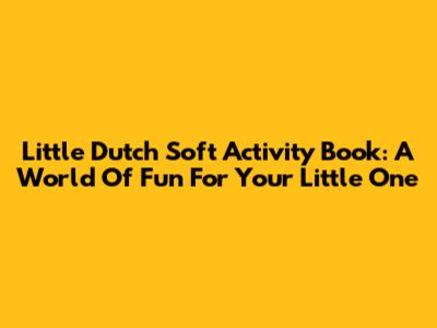 Little Dutch Soft Activity Book: A World Of Fun For Your Little One