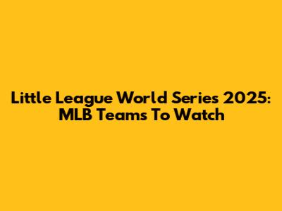 Little League World Series 2025: MLB Teams To Watch